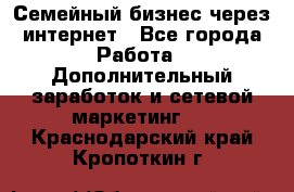 Семейный бизнес через интернет - Все города Работа » Дополнительный заработок и сетевой маркетинг   . Краснодарский край,Кропоткин г.